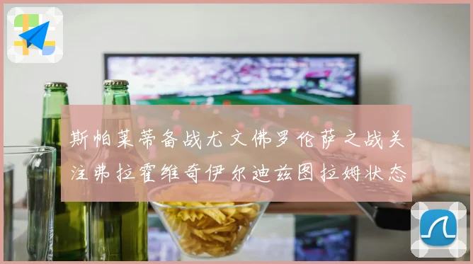 斯帕莱蒂备战尤文佛罗伦萨之战关注弗拉霍维奇伊尔迪兹图拉姆状态