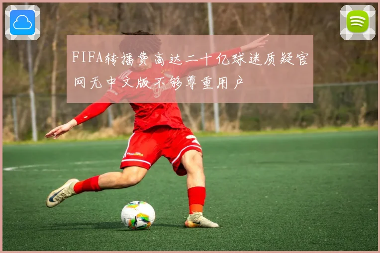 FIFA转播费高达二十亿球迷质疑官网无中文版不够尊重用户