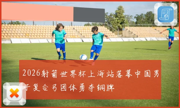 2026射箭世界杯上海站落幕中国男子复合弓团体勇夺铜牌