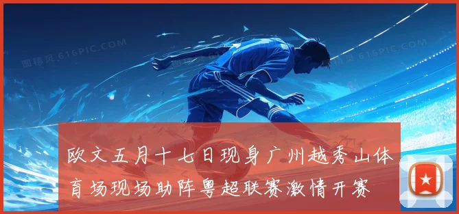 欧文五月十七日现身广州越秀山体育场现场助阵粤超联赛激情开赛