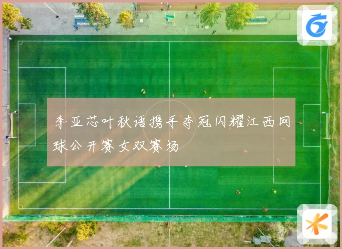 李亚芯叶秋语携手夺冠闪耀江西网球公开赛女双赛场