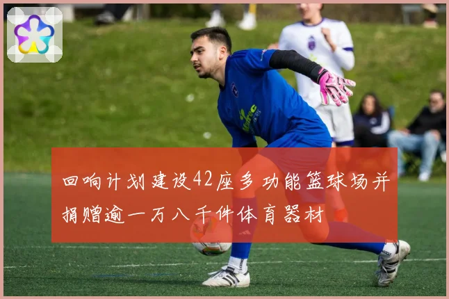 回响计划建设42座多功能篮球场并捐赠逾一万八千件体育器材