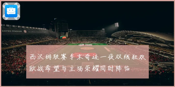 西汉姆联赛季末奇迹一夜双线狂欢欧战希望与主场荣耀同时降临