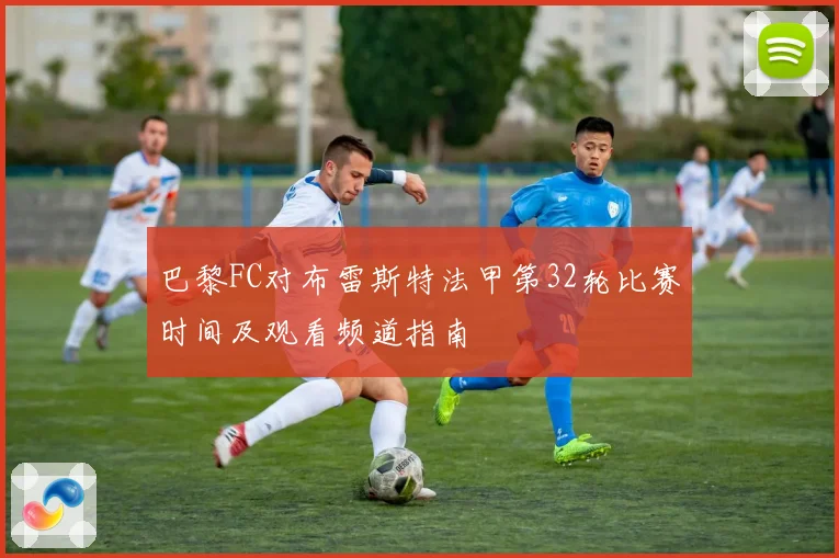 巴黎FC对布雷斯特法甲第32轮比赛时间及观看频道指南