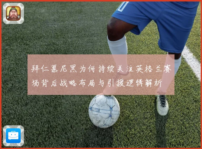 拜仁慕尼黑为何持续关注英格兰赛场背后战略布局与引援逻辑解析