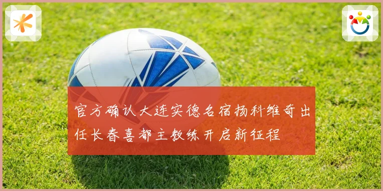官方确认大连实德名宿扬科维奇出任长春喜都主教练开启新征程