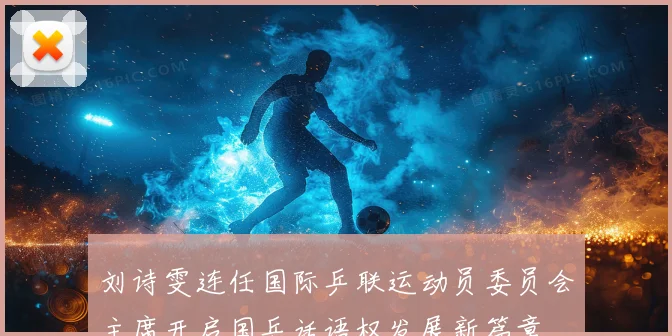 刘诗雯连任国际乒联运动员委员会主席开启国乒话语权发展新篇章