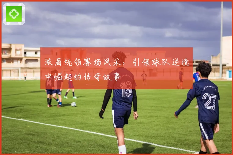 浓眉统领赛场风采，引领球队逆境中崛起的传奇故事