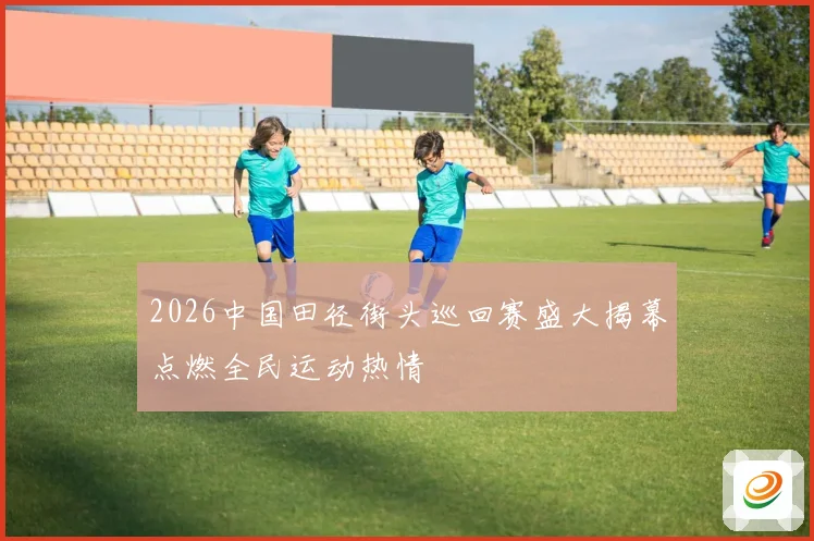 2026中国田径街头巡回赛盛大揭幕点燃全民运动热情